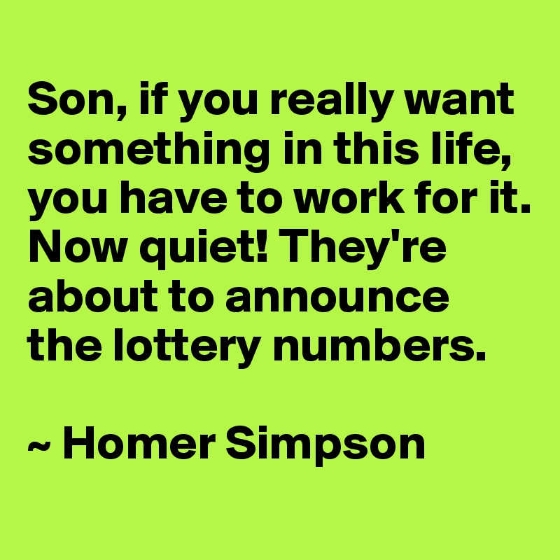 
Son, if you really want something in this life, you have to work for it. 
Now quiet! They're about to announce the lottery numbers.

~ Homer Simpson
