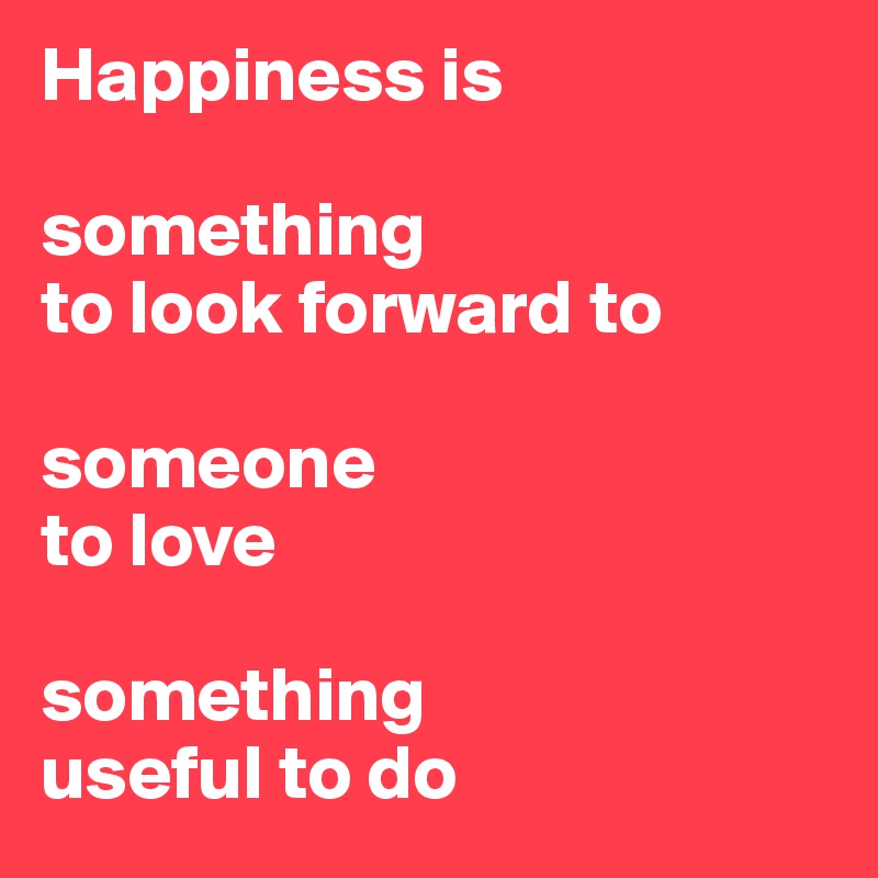 Happiness Is Something To Look Forward To Someone To Love Something Useful To Do Post By Savior Vivre On Boldomatic