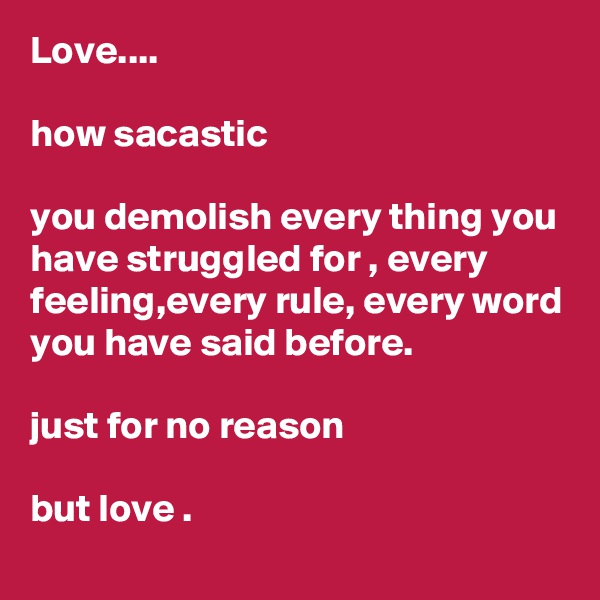 Love....

how sacastic

you demolish every thing you have struggled for , every feeling,every rule, every word you have said before. 

just for no reason

but love .