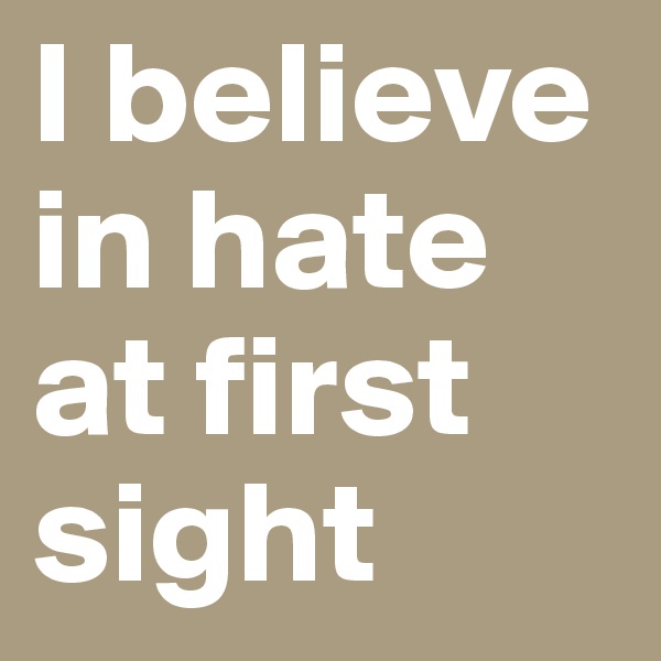 I believe in hate at first sight