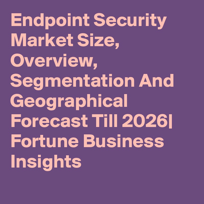 Endpoint Security Market Size, Overview, Segmentation And Geographical Forecast Till 2026| Fortune Business Insights
