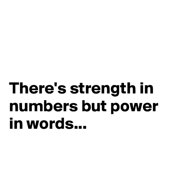 



There's strength in numbers but power in words...

