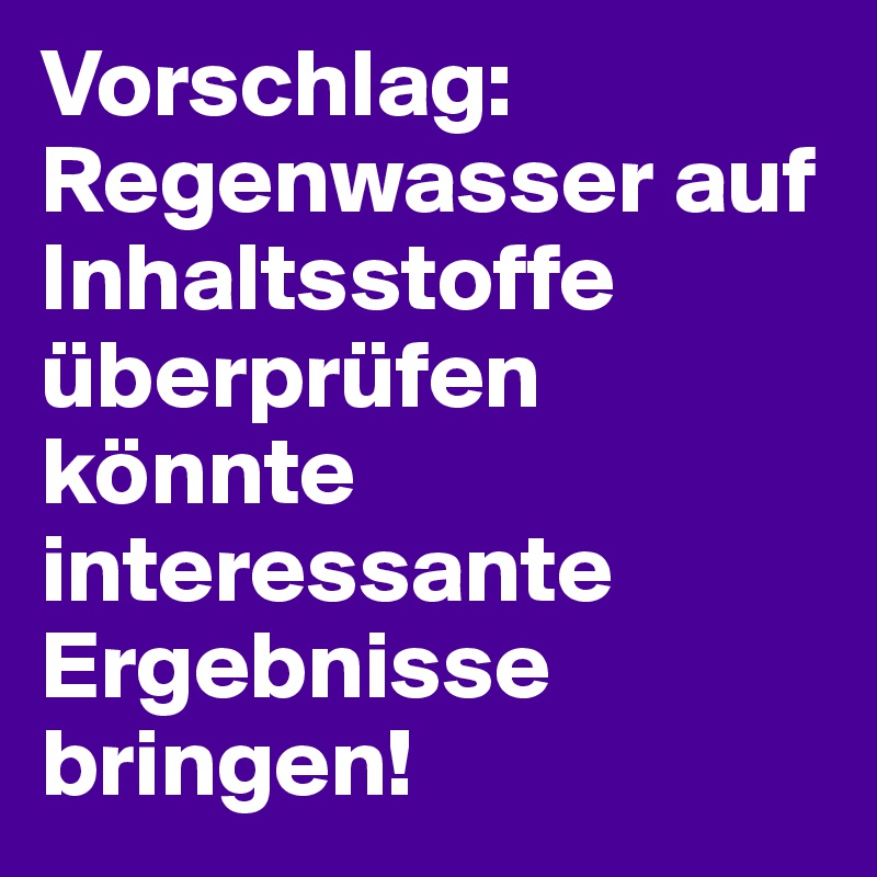 Vorschlag: Regenwasser auf Inhaltsstoffe überprüfen könnte interessante Ergebnisse bringen!