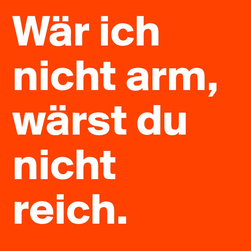 Wär ich nicht arm, wärst du nicht reich.