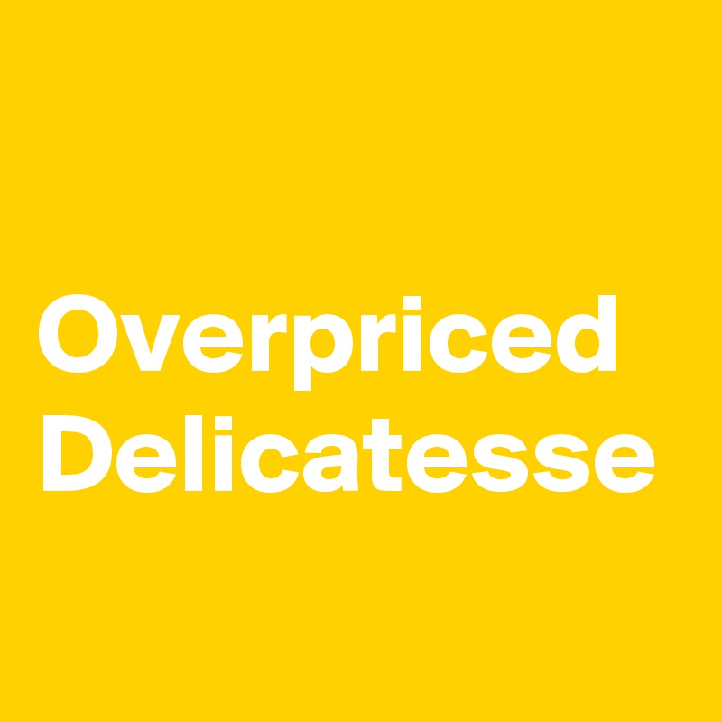 

Overpriced Delicatesse