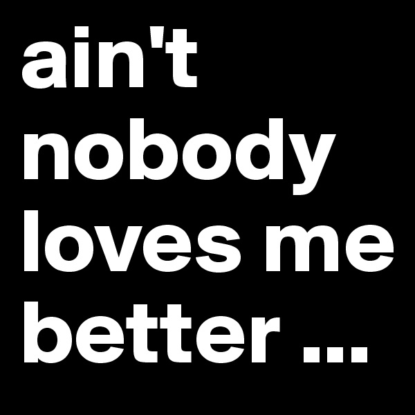 ain't nobody loves me better ...