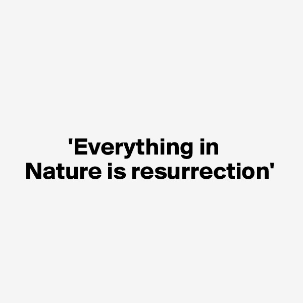 




           'Everything in  
  Nature is resurrection' 



