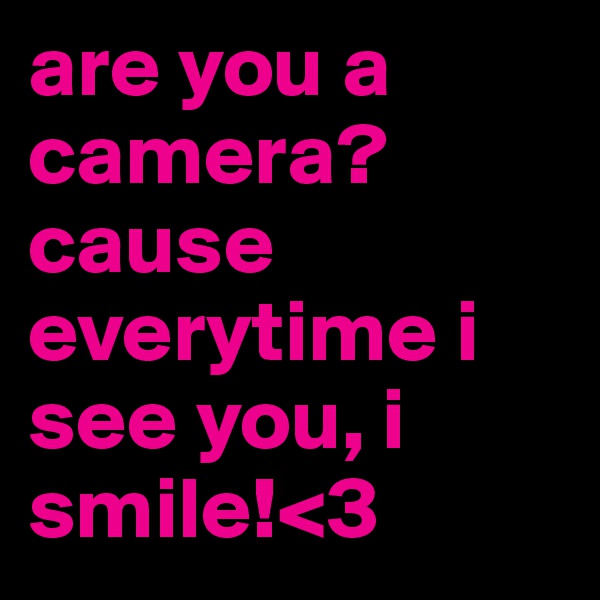 are you a camera? cause everytime i see you, i smile!<3
