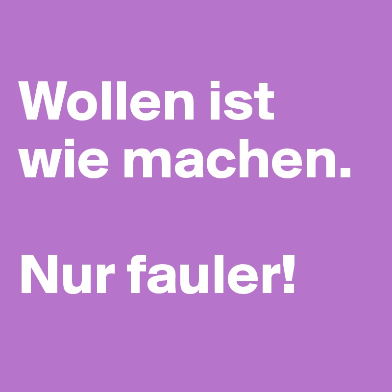 
Wollen ist wie machen.

Nur fauler!
