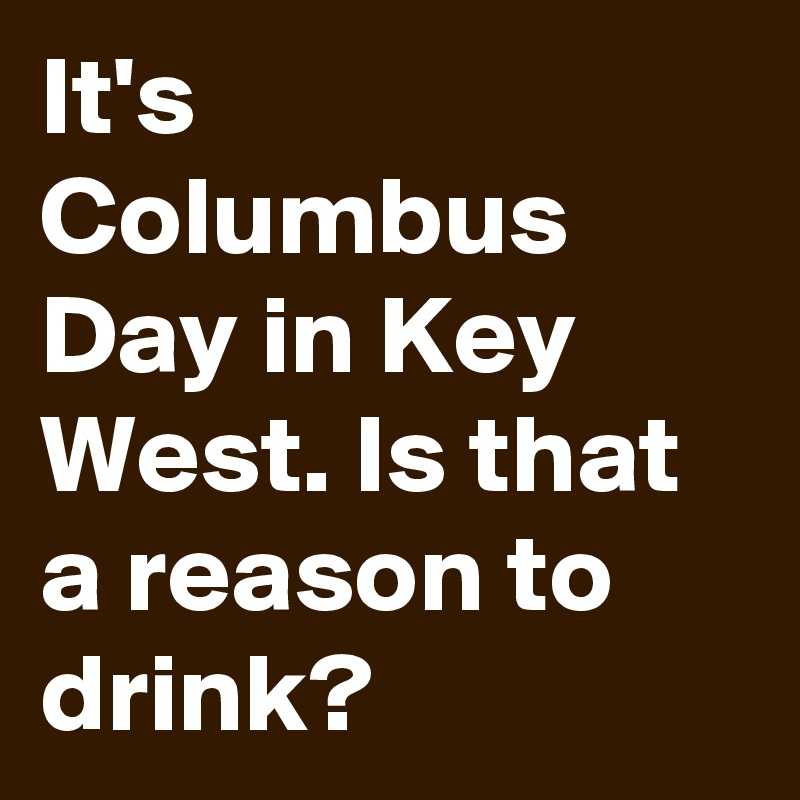 It's Columbus Day in Key West. Is that a reason to drink?