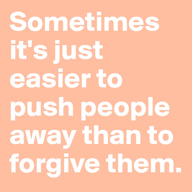 Sometimes it's just easier to push people away than to forgive them.