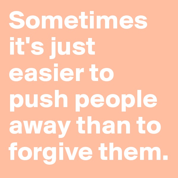Sometimes it's just easier to push people away than to forgive them.
