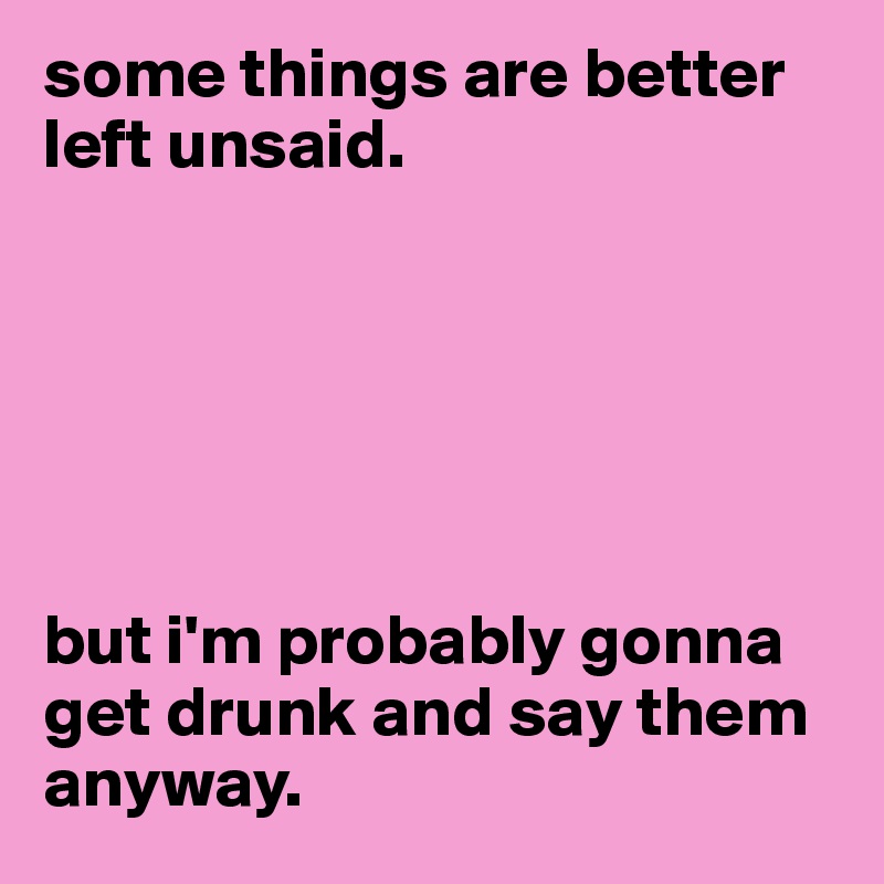 some things are better left unsaid.






but i'm probably gonna get drunk and say them anyway.