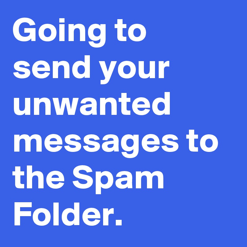 Going to send your unwanted messages to the Spam Folder.