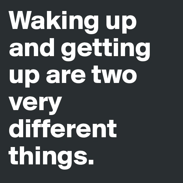 Waking up and getting up are two very different things.