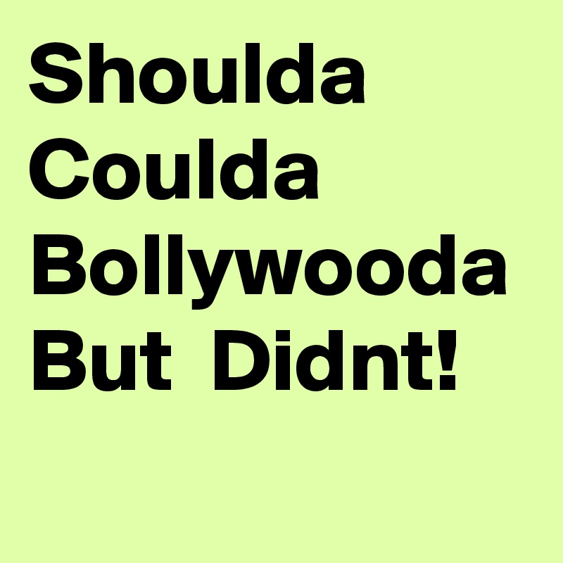 Shoulda Coulda 
Bollywooda
But  Didnt!