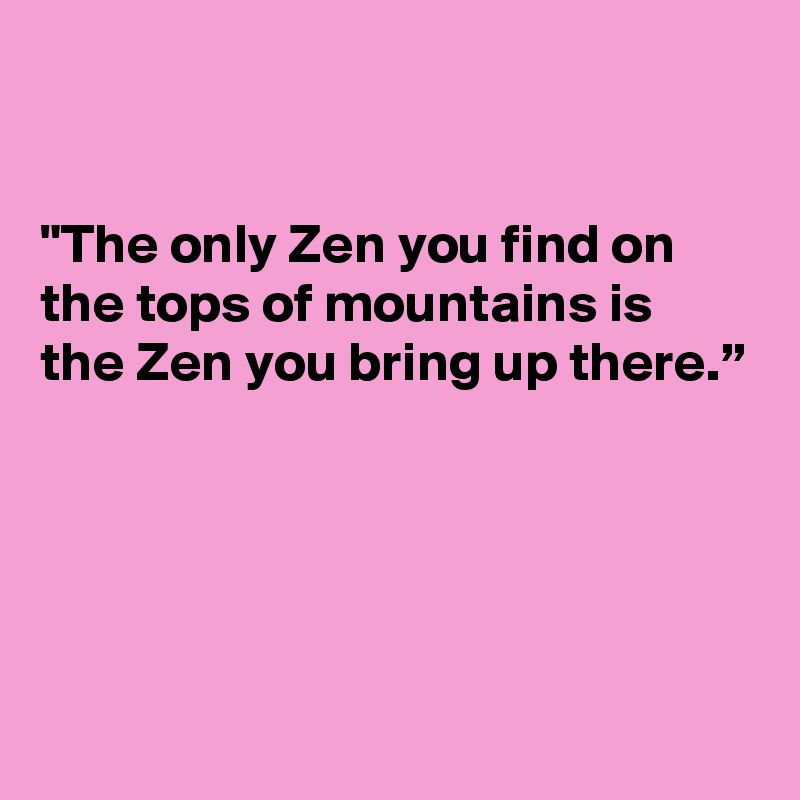 


"The only Zen you find on the tops of mountains is the Zen you bring up there.”




