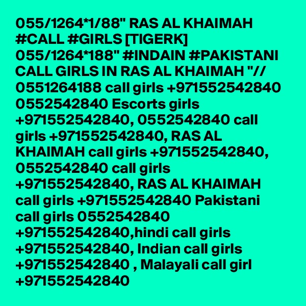 055/1264*1/88" RAS AL KHAIMAH #CALL #GIRLS [TIGERK] 055/1264*188" #INDAIN #PAKISTANI CALL GIRLS IN RAS AL KHAIMAH "// 0551264188 call girls +971552542840 0552542840 Escorts girls +971552542840, 0552542840 call girls +971552542840, RAS AL KHAIMAH call girls +971552542840, 0552542840 call girls +971552542840, RAS AL KHAIMAH call girls +971552542840 Pakistani call girls 0552542840 +971552542840,hindi call girls +971552542840, Indian call girls +971552542840 , Malayali call girl +971552542840