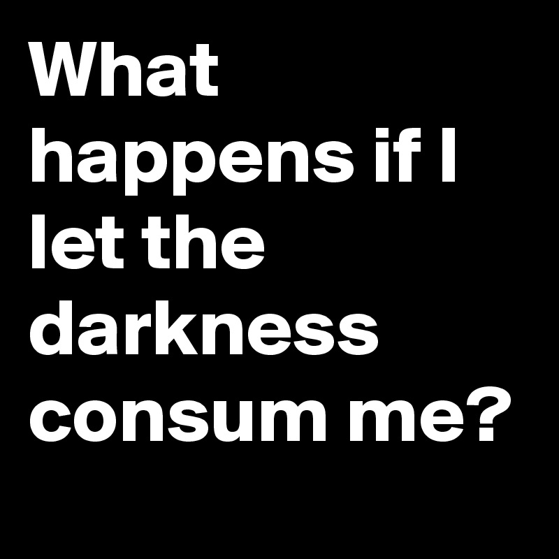 What happens if I let the darkness consum me?