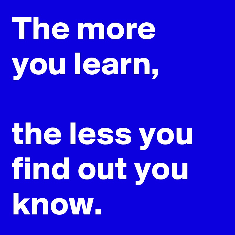 The more you learn,

the less you find out you know.