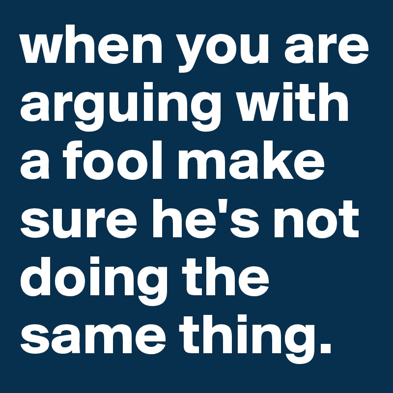 when you are arguing with a fool make sure he's not doing the same thing.