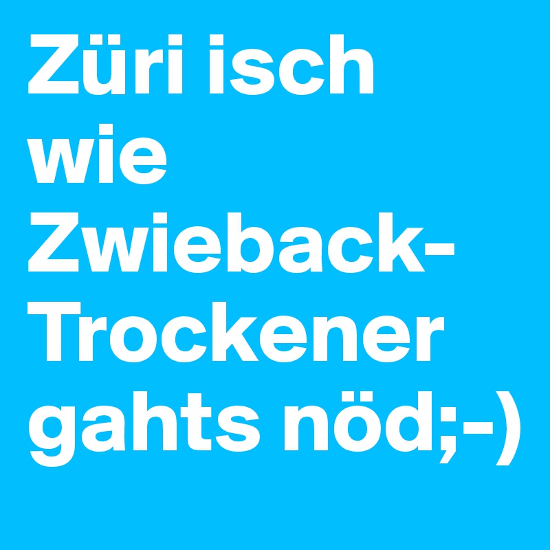 Züri isch wie Zwieback-Trockener gahts nöd;-)