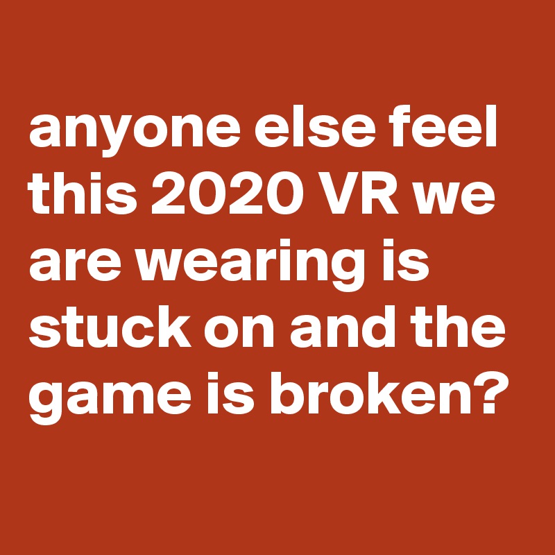
anyone else feel this 2020 VR we are wearing is stuck on and the game is broken?
