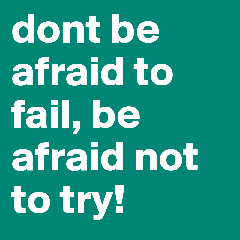 dont be afraid to fail, be afraid not to try!