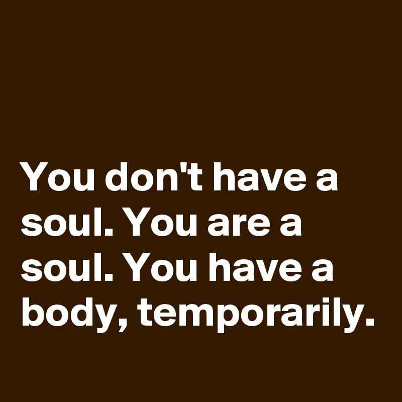 


You don't have a soul. You are a soul. You have a body, temporarily.