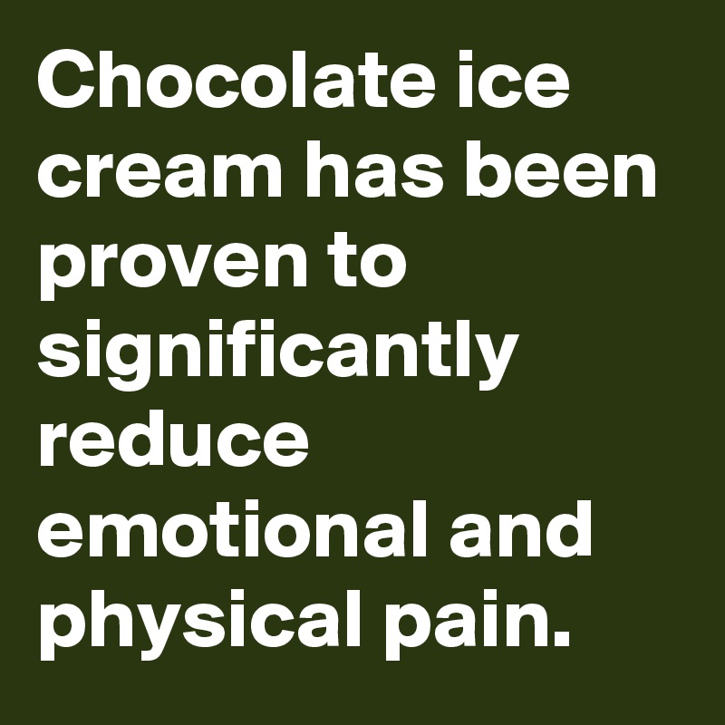 Chocolate ice cream has been proven to significantly reduce emotional and physical pain.
