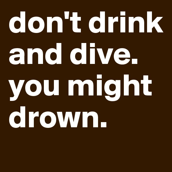 don't drink and dive. you might drown.