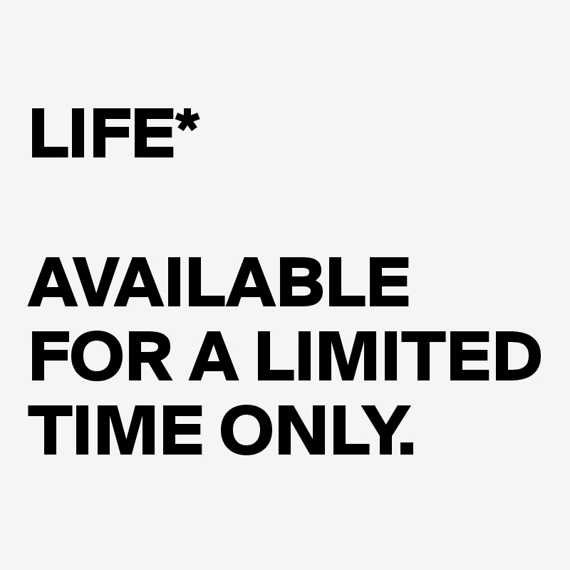 
LIFE*

AVAILABLE FOR A LIMITED TIME ONLY.