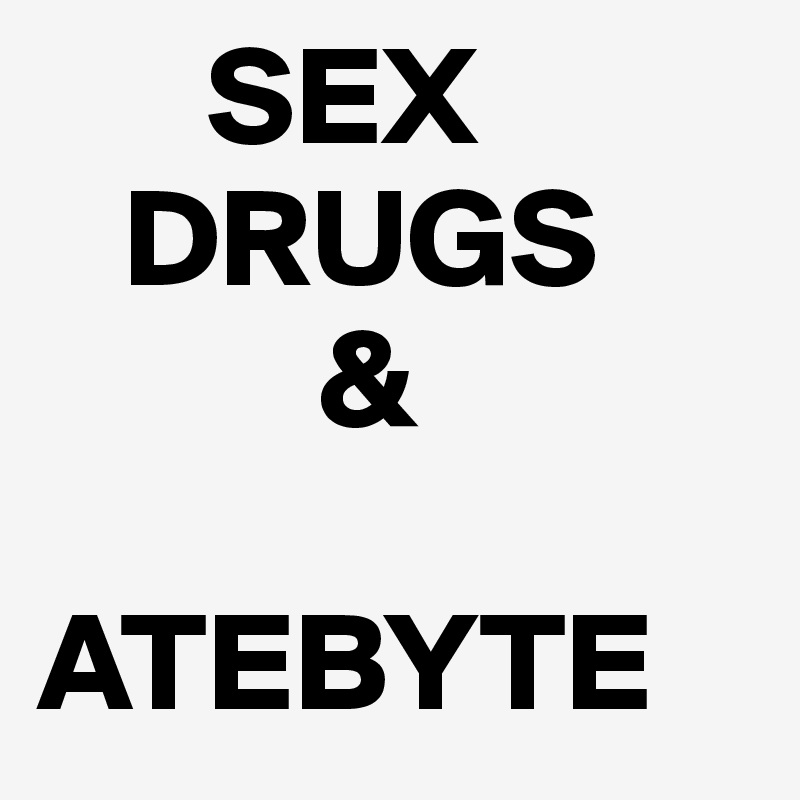       SEX
   DRUGS
          &
       ATEBYTE