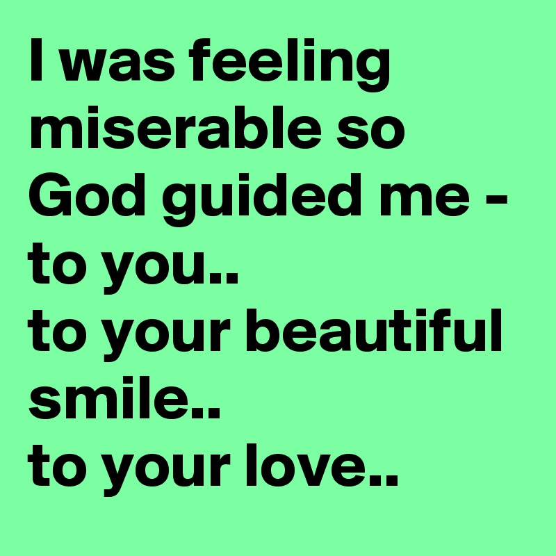 I was feeling miserable so God guided me - 
to you..
to your beautiful smile..
to your love.. 