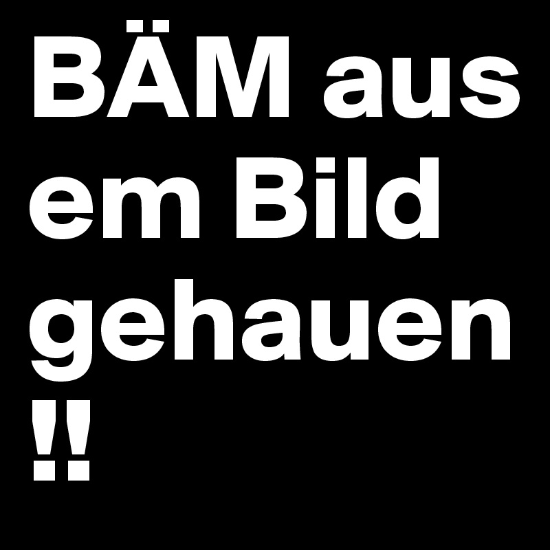 BÄM aus em Bild gehauen !!