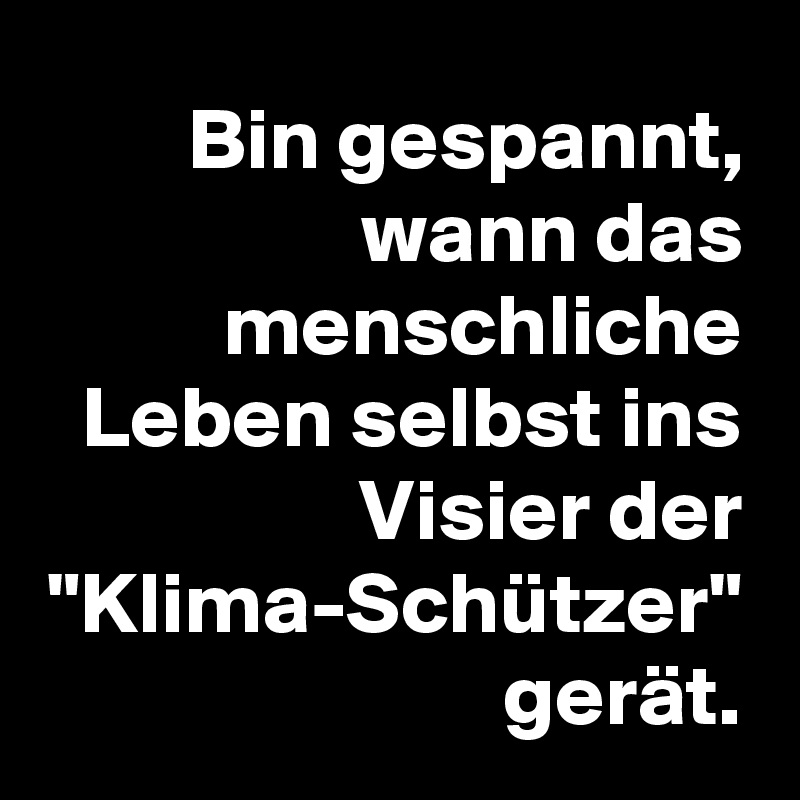 Bin gespannt, wann das menschliche Leben selbst ins Visier der "Klima-Schützer" gerät.
