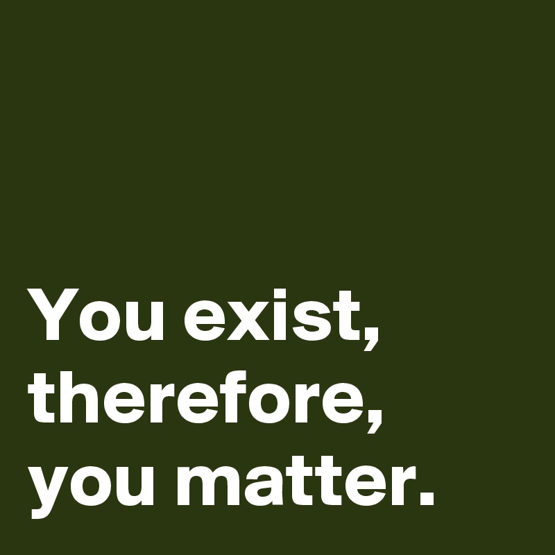 


You exist,
therefore,
you matter.