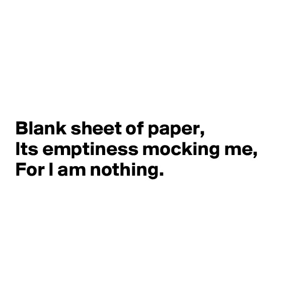 




Blank sheet of paper,
Its emptiness mocking me,
For I am nothing.




