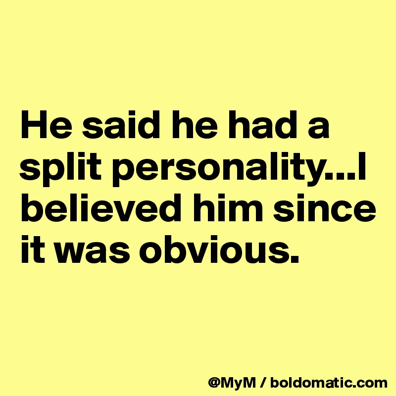 

He said he had a split personality...I believed him since it was obvious.

