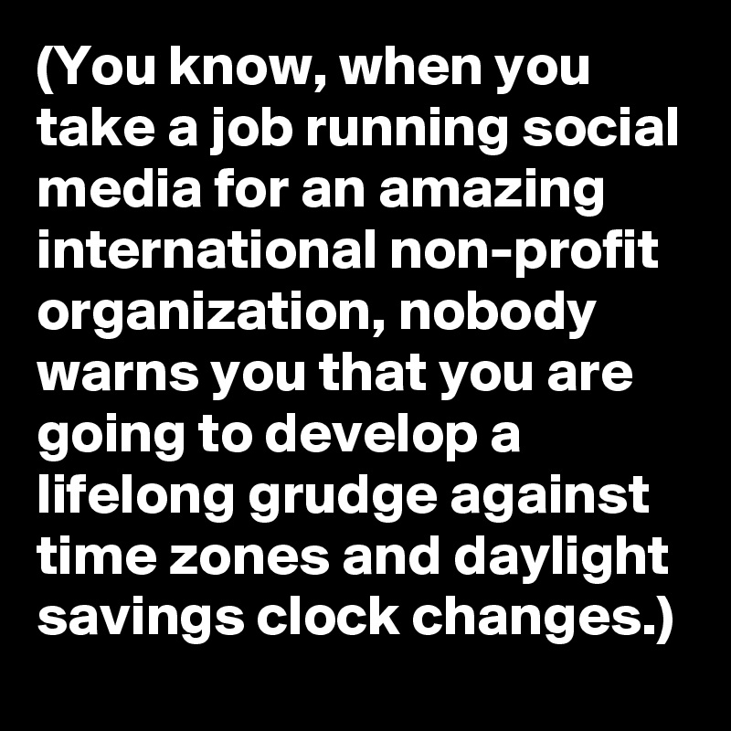(You know, when you take a job running social media for an amazing international non-profit organization, nobody warns you that you are going to develop a lifelong grudge against time zones and daylight savings clock changes.)