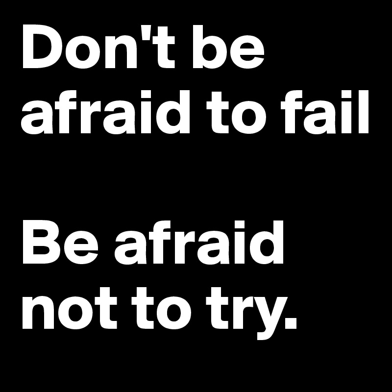 Don't be afraid to fail

Be afraid not to try. 