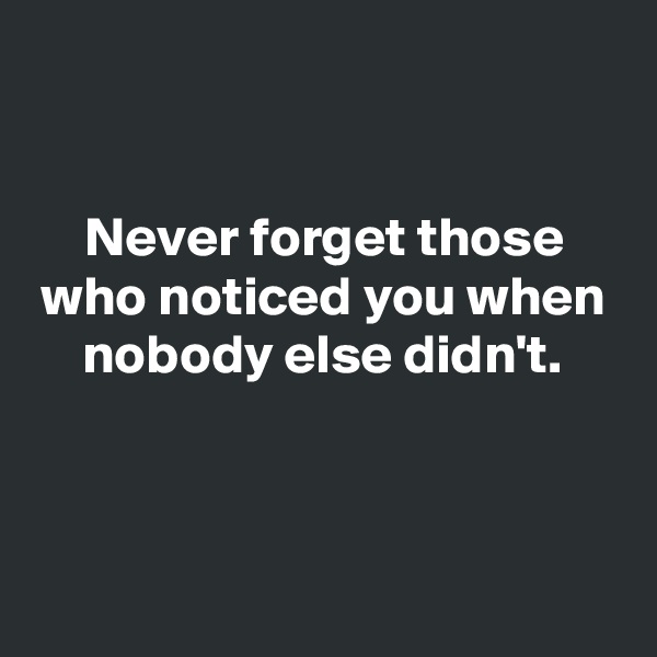 


Never forget those who noticed you when nobody else didn't.




