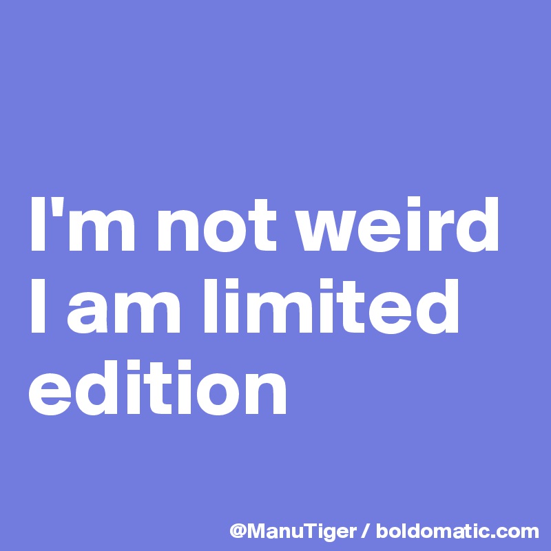 

I'm not weird I am limited edition
