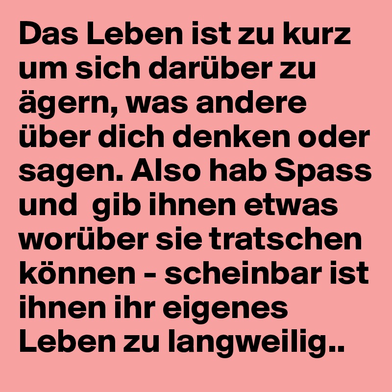 Das Leben ist zu kurz um sich darüber zu ägern, was andere über dich denken oder sagen. Also hab Spass und  gib ihnen etwas worüber sie tratschen können - scheinbar ist ihnen ihr eigenes Leben zu langweilig..