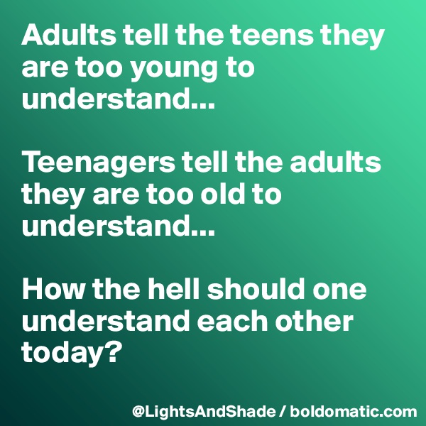 Adults tell the teens they are too young to understand...

Teenagers tell the adults they are too old to understand...

How the hell should one understand each other today?
