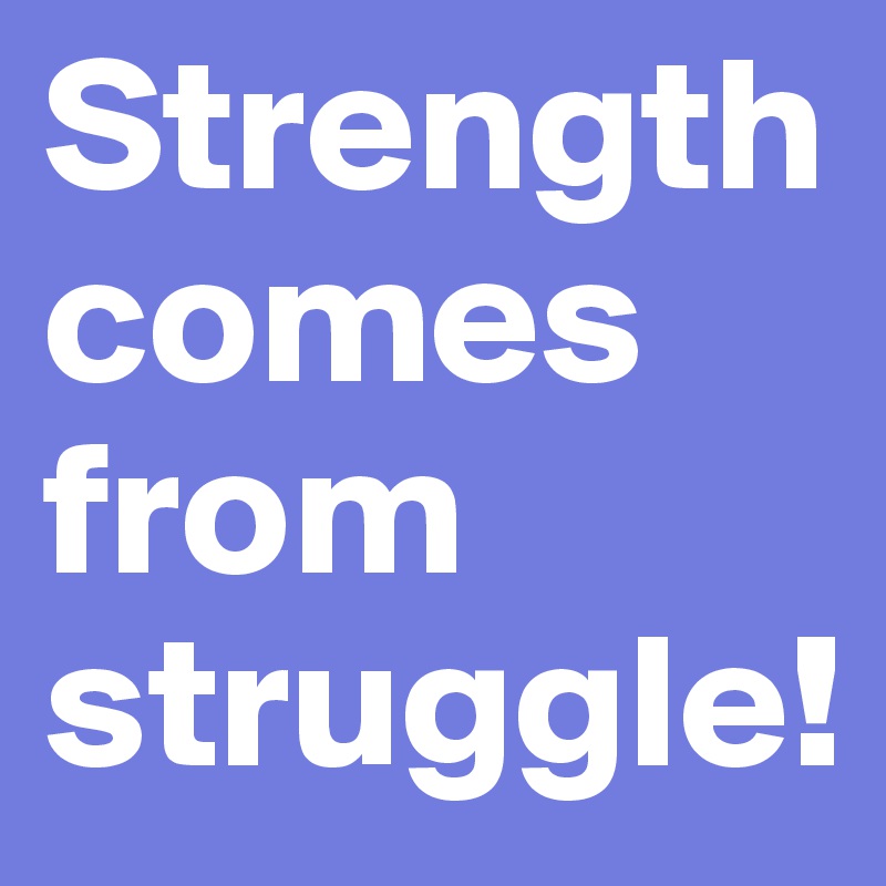 Strength comes from struggle!