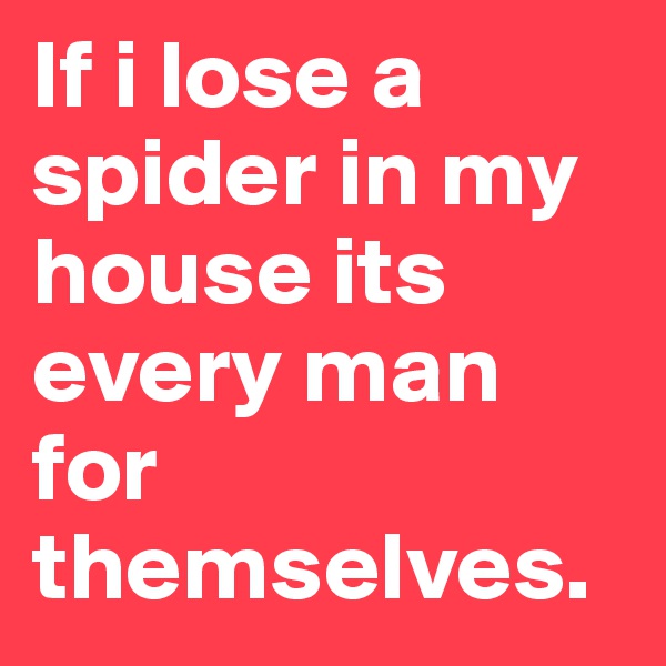 If i lose a spider in my house its every man for themselves.