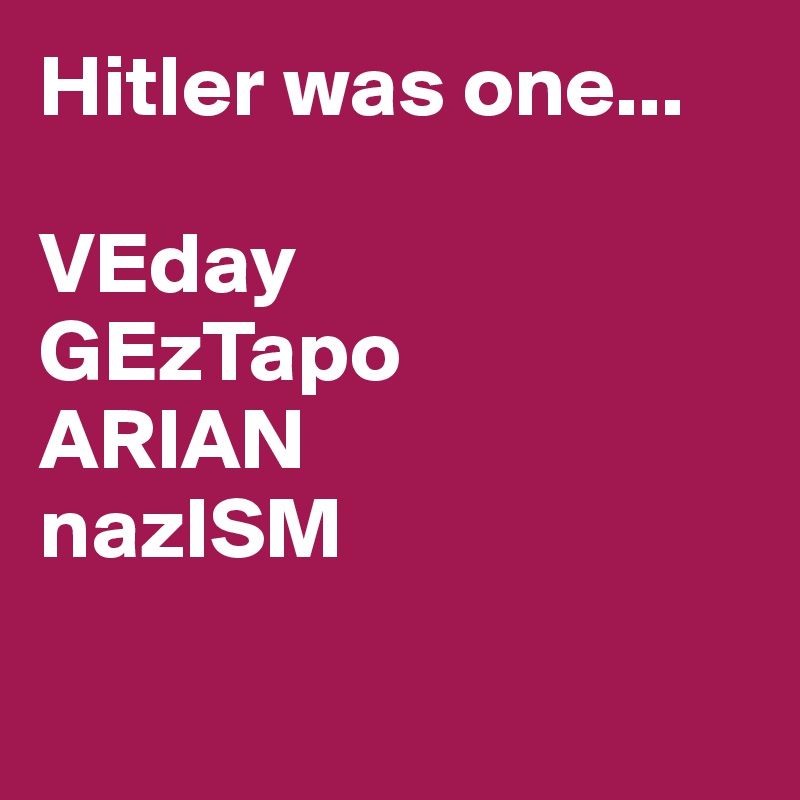 Hitler was one...

VEday
GEzTapo
ARIAN
nazISM

