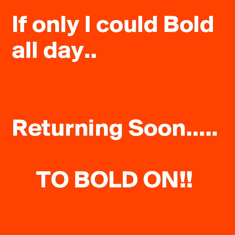 If only I could Bold all day..


Returning Soon.....

     TO BOLD ON!!

