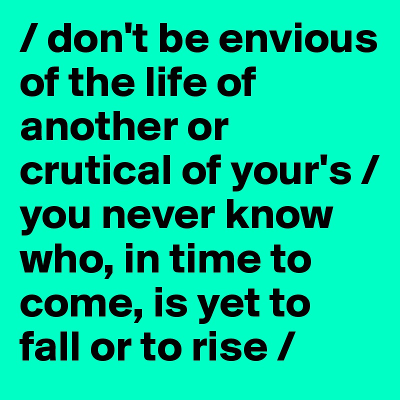 / don't be envious of the life of another or crutical of your's / you never know who, in time to come, is yet to fall or to rise /